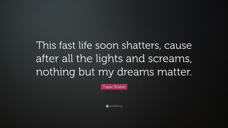 Tupac Shakur Quote: “This fast life soon shatters, cause after all the lights and screams, nothing but my dreams matter.”