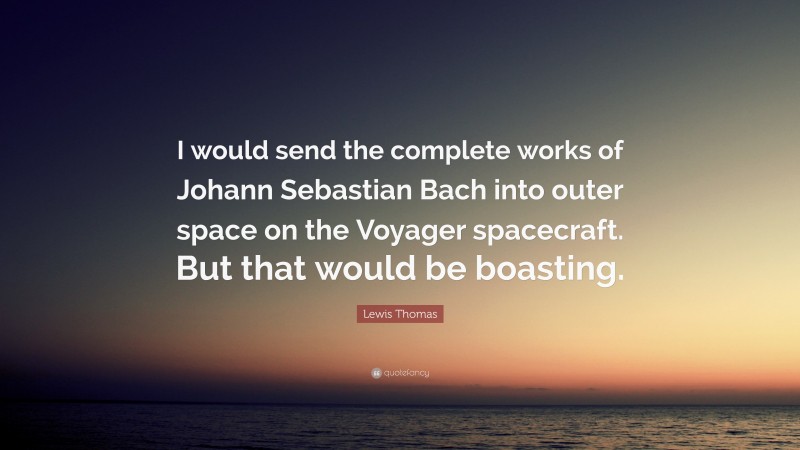 Lewis Thomas Quote: “I would send the complete works of Johann Sebastian Bach into outer space on the Voyager spacecraft. But that would be boasting.”