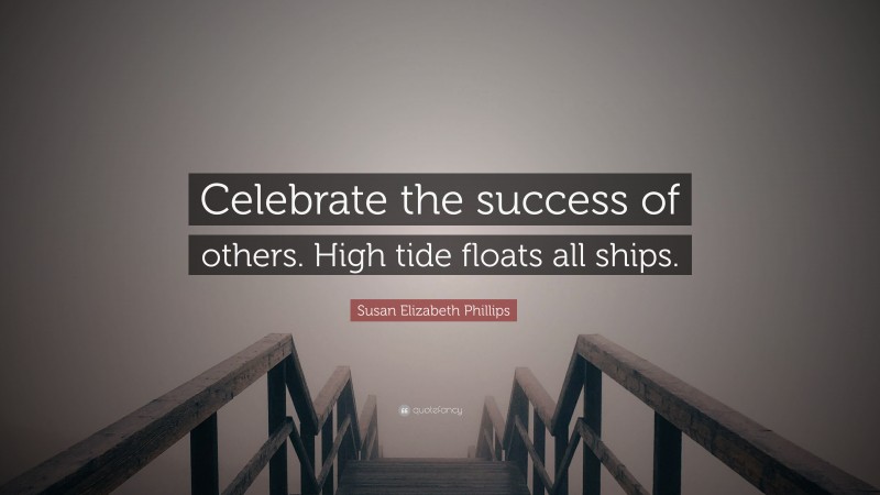 Susan Elizabeth Phillips Quote: “Celebrate the success of others. High tide floats all ships.”