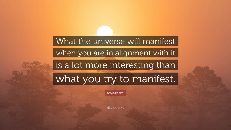 Adyashanti Quote: “What the universe will manifest when you are in alignment with it is a lot more interesting than what you try to manifest.”