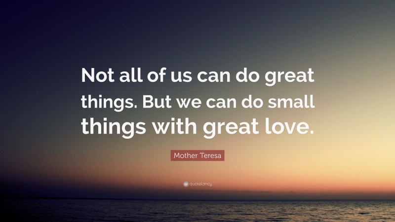 Mother Teresa Quote: “Not all of us can do great things. But we can do small things with great love.”