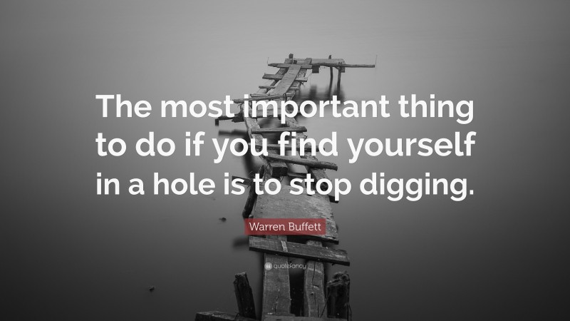 Warren Buffett Quote: “The most important thing to do if you find yourself in a hole is to stop digging.”