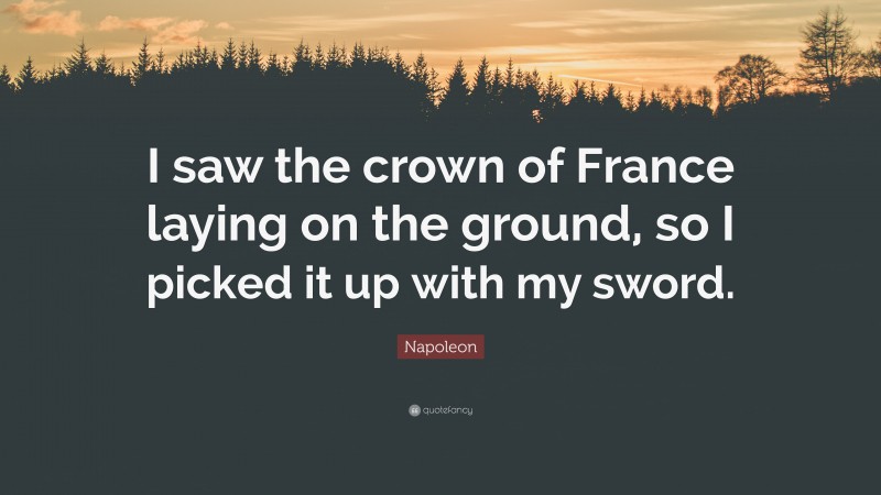 Napoleon Quote: “I saw the crown of France laying on the ground, so I picked it up with my sword.”