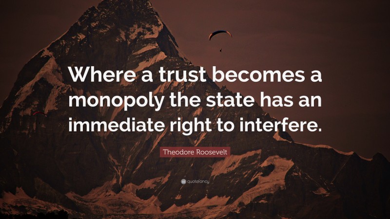 Theodore Roosevelt Quote: “Where a trust becomes a monopoly the state has an immediate right to interfere.”