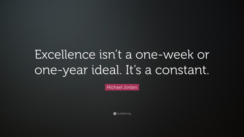 Michael Jordan Quote: “Excellence isn’t a one-week or one-year ideal. It’s a constant.”