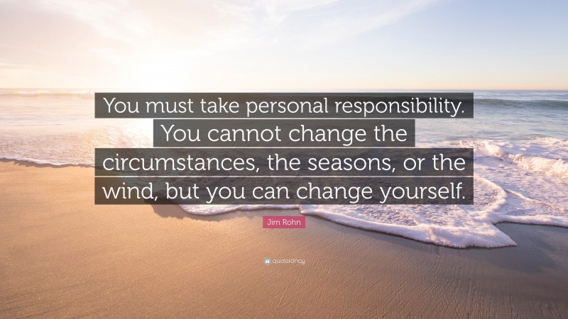 Jim Rohn Quote: “You must take personal responsibility.  You cannot change the circumstances,  the seasons, or the wind, but  you can change yourself.  ”