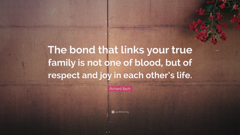 Richard Bach Quote: “The bond that links your true family is not one of blood, but of respect and joy in each other’s life.”