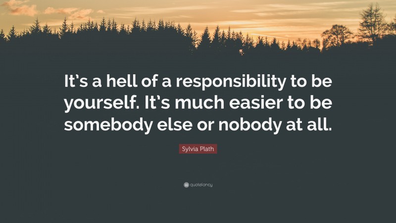 Sylvia Plath Quote: “It’s a hell of a responsibility to be yourself. It’s much easier to be somebody else or nobody at all.”
