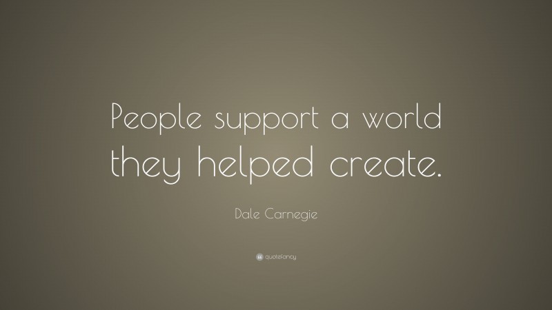 Dale Carnegie Quote: “People support a world they helped create.”