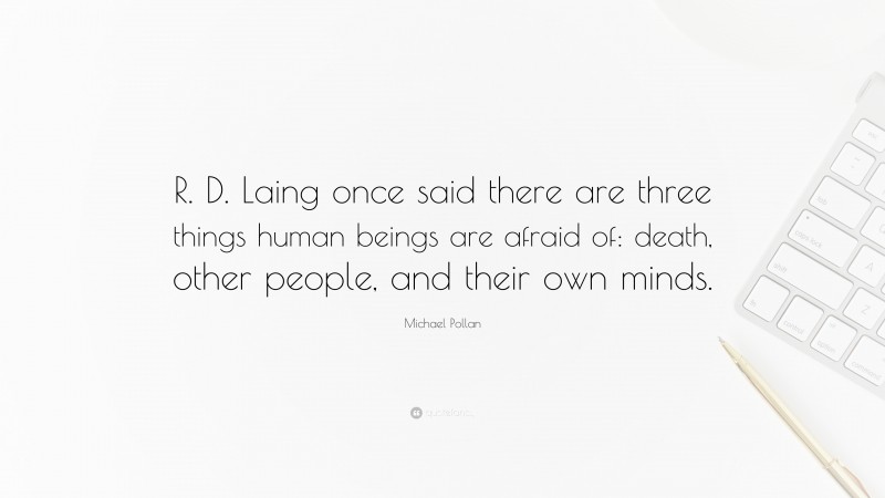 Michael Pollan Quote: “R. D. Laing once said there are three things human beings are afraid of: death, other people, and their own minds.”