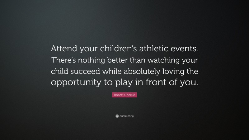 Robert Cheeke Quote: “Attend your children’s athletic events. There’s nothing better than watching your child succeed while absolutely loving the opportunity to play in front of you.”