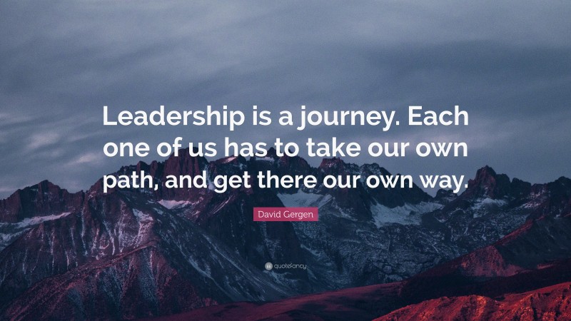 David Gergen Quote: “Leadership is a journey. Each one of us has to take our own path, and get there our own way.”