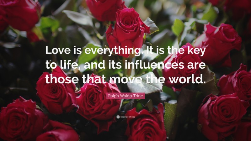 Ralph Waldo Trine Quote: “Love is everything. It is the key to life, and its influences are those that move the world.”