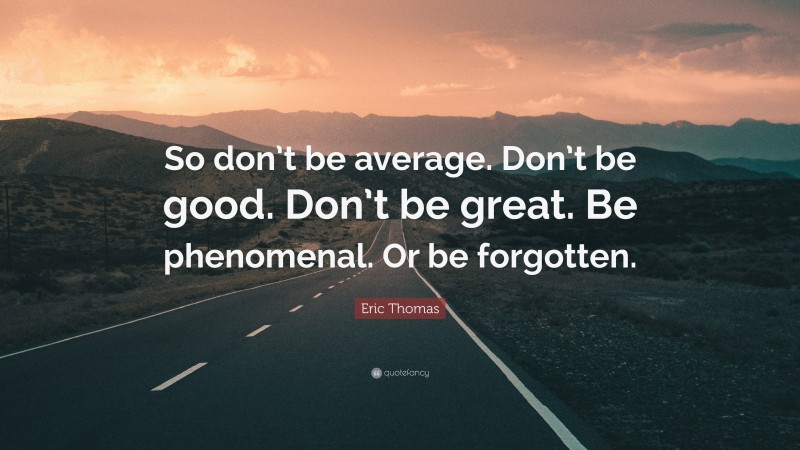 Eric Thomas Quote: “So don’t be average. Don’t be good. Don’t be great. Be phenomenal. Or be forgotten.”