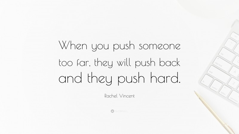 Rachel Vincent Quote: “When you push someone too far, they will push back and they push hard.”