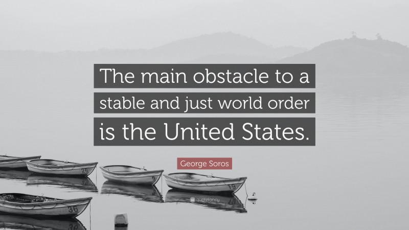 George Soros Quote: “The main obstacle to a stable and just world order is the United States.”