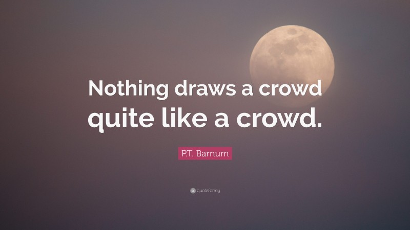 P.T. Barnum Quote: “Nothing draws a crowd quite like a crowd.”
