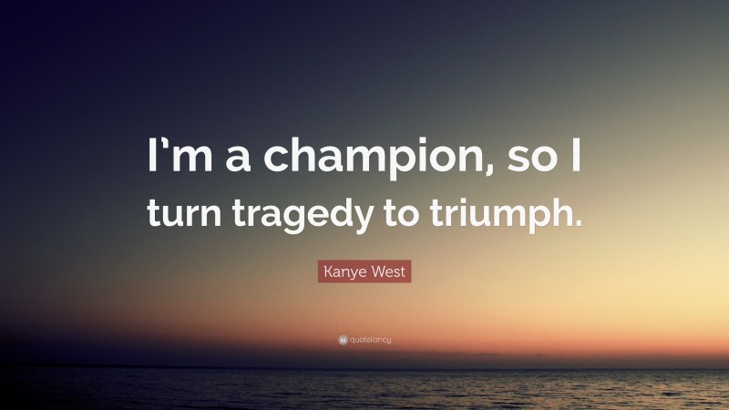 Kanye West Quote: “I’m a champion, so I turn tragedy to triumph.”