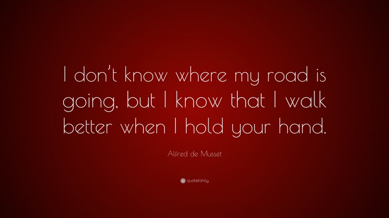 Alfred de Musset Quote: “I don’t know where my road is going, but I know that I walk better when I hold your hand.”