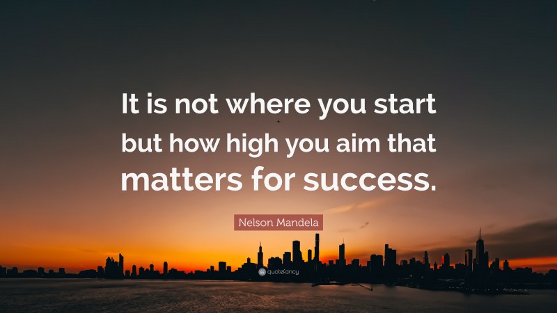 Nelson Mandela Quote: “It is not where you start but how high you aim that matters for success.”
