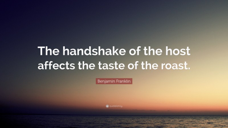 Benjamin Franklin Quote: “The handshake of the host affects the taste of the roast.”