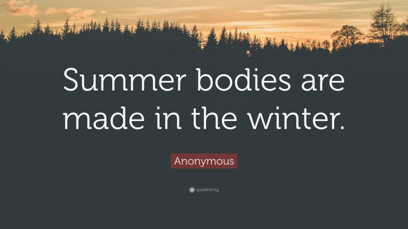 Anonymous Quote: “Summer bodies are made in the winter.”