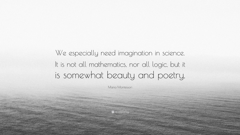 Maria Montessori Quote: “We especially need imagination in science. It is not all mathematics, nor all logic, but it is somewhat beauty and poetry.”