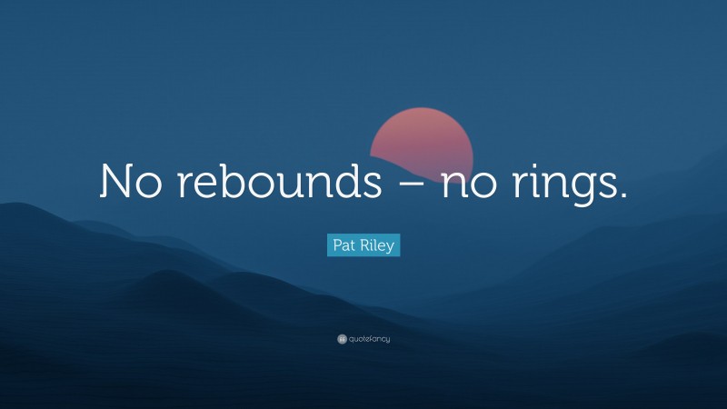 Pat Riley Quote: “No rebounds – no rings.”