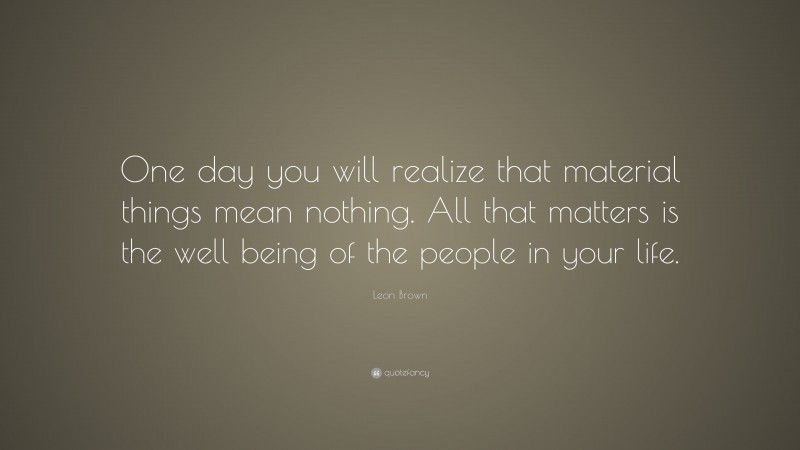 Leon Brown Quote: “One day you will realize that material things mean nothing. All that matters is the well being of the people in your life.”