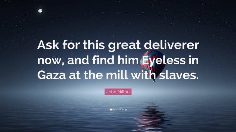 John Milton Quote: “Ask for this great deliverer now, and find him Eyeless in Gaza at the mill with slaves.”