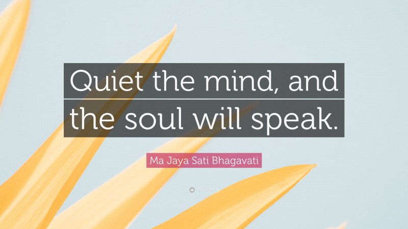 Ma Jaya Sati Bhagavati Quote: “Quiet the mind, and the soul will speak.”