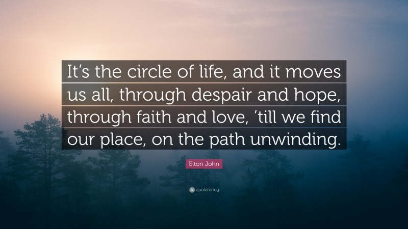 Elton John Quote: “It’s the circle of life, and it moves us all, through despair and hope, through faith and love, ’till we find our place, on the path unwinding.”
