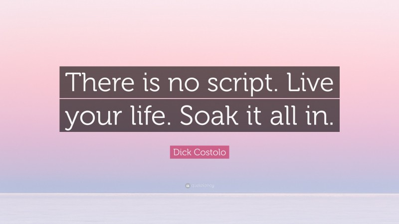 Dick Costolo Quote: “There is no script. Live your life. Soak it all in.”