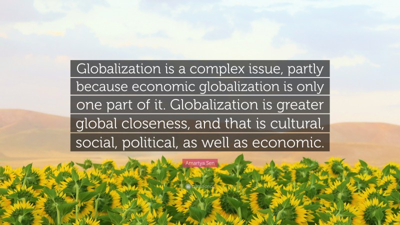 Amartya Sen Quote: “Globalization is a complex issue, partly because economic globalization is only one part of it. Globalization is greater global closeness, and that is cultural, social, political, as well as economic.”