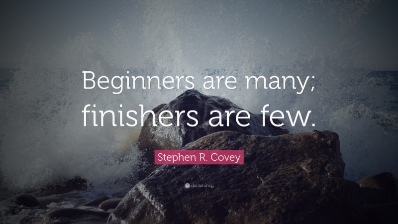 Stephen R. Covey Quote: “Beginners are many; finishers are few.”