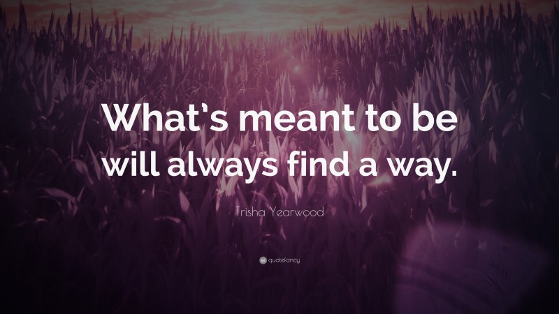 Trisha Yearwood Quote: “What’s meant to be will always find a way.”