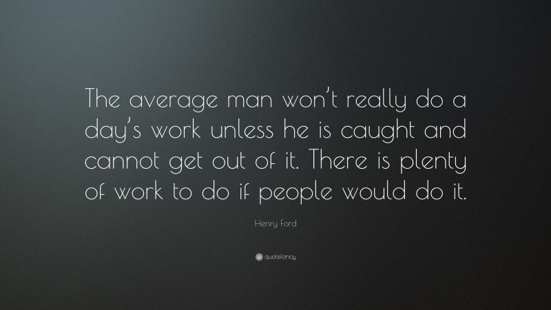 Henry Ford Quote: “The average man won’t really do a day’s work unless he is caught and cannot get out of it. There is plenty of work to do if people would do it.”