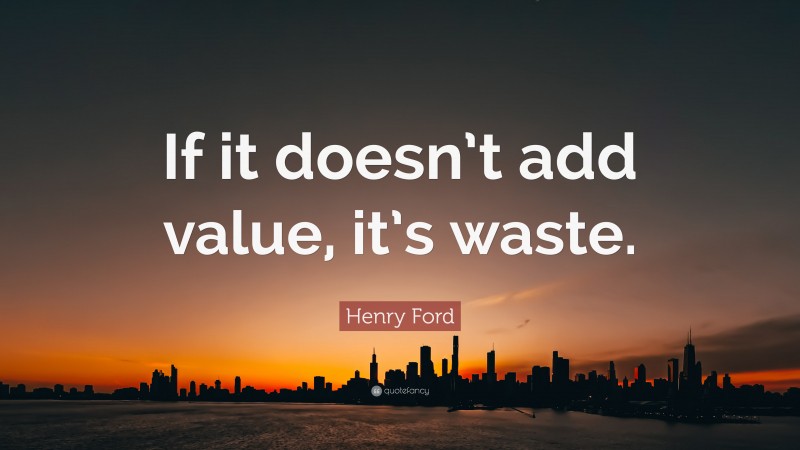 Henry Ford Quote: “If it doesn’t add value, it’s waste.”