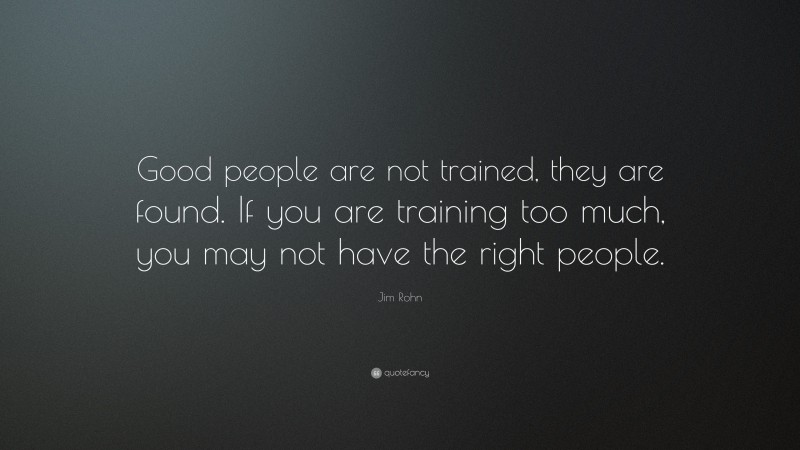 Jim Rohn Quote: “Good people are not trained, they are found. If you are training too much, you may not have the right people.”