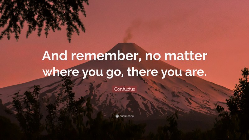 Confucius Quote: “And remember, no matter where you go, there you are.”