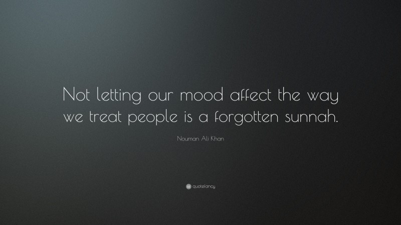 Nouman Ali Khan Quote: “Not letting our mood affect the way we treat people is a forgotten sunnah.”