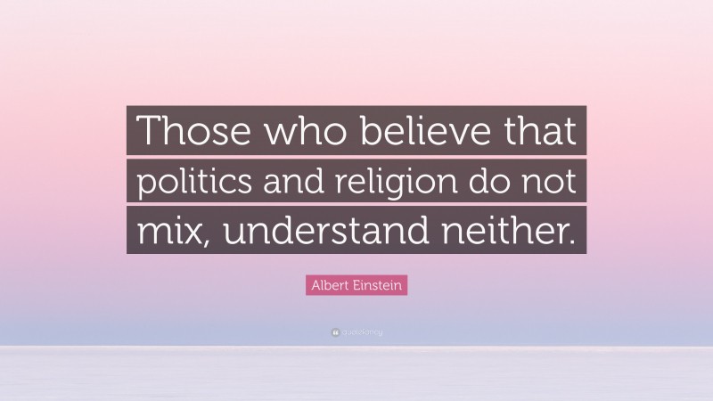 Albert Einstein Quote: “Those who believe that politics and religion do not mix, understand neither.”