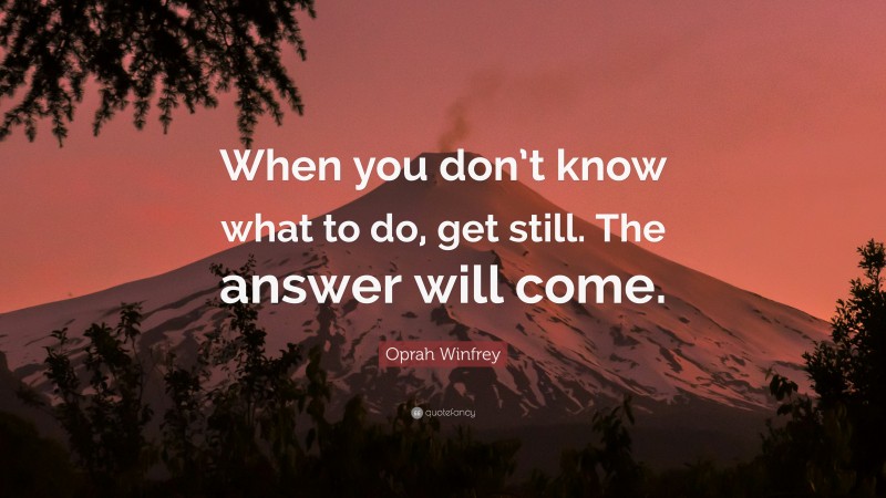 Oprah Winfrey Quote: “When you don’t know what to do, get still. The answer will come.”