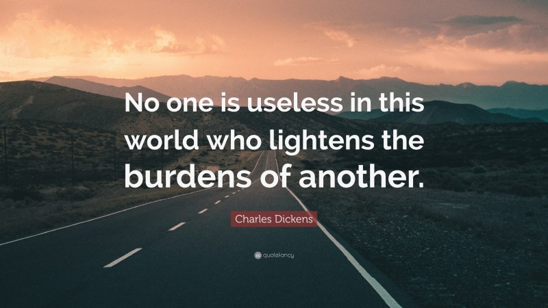 Charles Dickens Quote: “No one is useless in this world who lightens the burdens of another.”