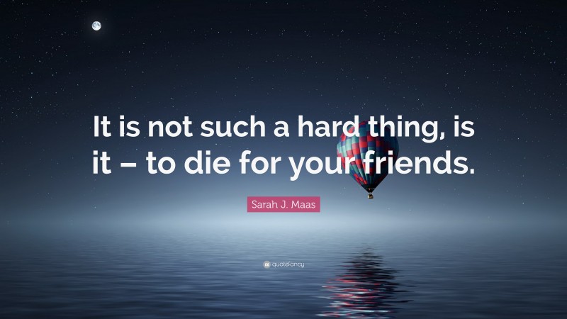 Sarah J. Maas Quote: “It is not such a hard thing, is it – to die for your friends.”
