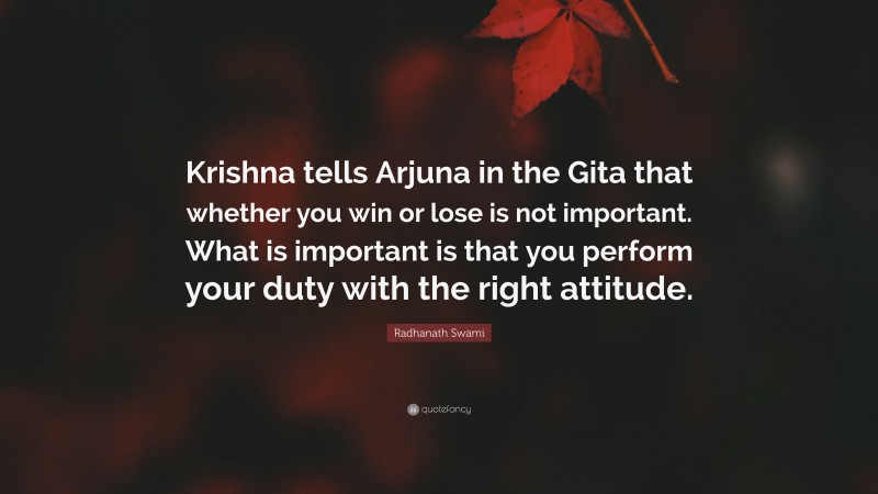 Radhanath Swami Quote: “Krishna tells Arjuna in the Gita that whether you win or lose is not important. What is important is that you perform your duty with the right attitude.”
