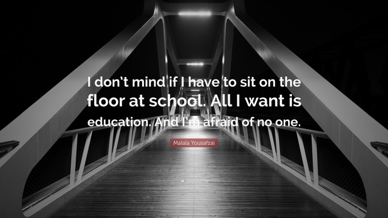 Malala Yousafzai Quote: “I don’t mind if I have to sit on the floor at school. All I want is education. And I’m afraid of no one.”