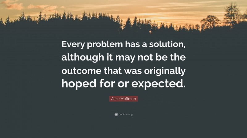 Alice Hoffman Quote: “Every problem has a solution, although it may not be the outcome that was originally hoped for or expected.”