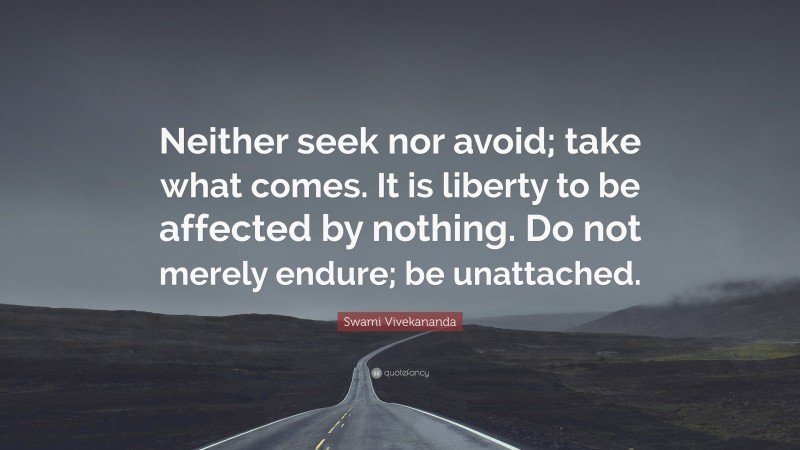 Swami Vivekananda Quote: “Neither seek nor avoid; take what comes. It is liberty to be affected by nothing. Do not merely endure; be unattached.”