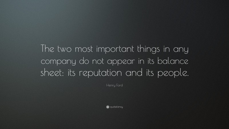 Henry Ford Quote: “The two most important things in any company do not appear in its balance sheet: its reputation and its people.”